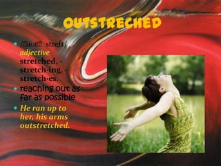 outstreched
 /ˈ       ʃt/
   aʊtˈstret
  adjective
  stretched, -
  stretch·ing, -
  stretch·es.
 reaching out as
  far as possible
 He ran up to
  her, his arms
  outstretched.
 