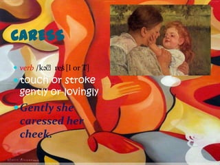 CARESS
 verb /kəˈres [I or T]
             /
 touch or stroke
 gently or lovingly.
 Gently she
 caressed her
 cheek.
 
