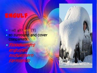 engulf
       ʌ
 /ɪnˈglf/ verb [T]
 to surround and cover
 completely
 Floodwaters
 engulfed
 midwestern
 farmlands.
 