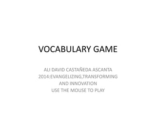 VOCABULARY GAME
ALI DAVID CASTAÑEDA ASCANTA
2014:EVANGELIZING,TRANSFORMING
AND INNOVATION
USE THE MOUSE TO PLAY

 