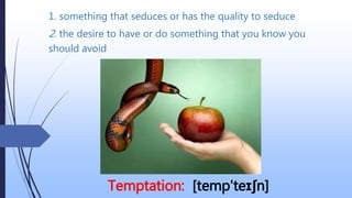 1. something that seduces or has the quality to seduce
Temptation: [temp'teɪʃn]
2. the desire to have or do something that you know you
should avoid
 