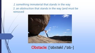 1. something immaterial that stands in the way
Obstacle: ['ɑbstəkl /'ɒb-]
2. an obstruction that stands in the way (and must be
removed
 