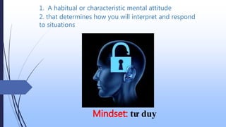 1. A habitual or characteristic mental attitude
Mindset: tư duy
2. that determines how you will interpret and respond
to situations
 