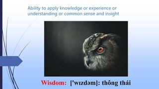 Ability to apply knowledge or experience or
understanding or common sense and insight
Wisdom: ['wɪzdəm]: thông thái
 