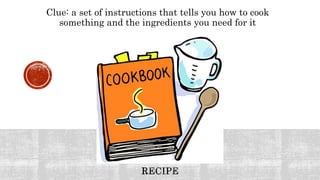 Clue: a set of instructions that tells you how to cook
something and the ingredients you need for it
 