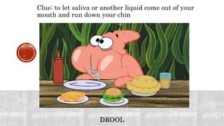 Clue: to let saliva or another liquid come out of your
mouth and run down your chin
 