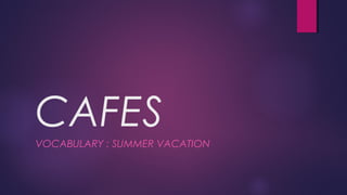 CAFES
VOCABULARY : SUMMER VACATION
 