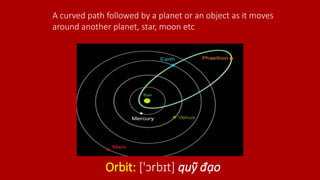 Orbit: ['ɔrbɪt] quỹ đạo
A curved path followed by a planet or an object as it moves
around another planet, star, moon etc
 
