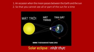 1.AnoccasionwhenthemoonpassesbetweentheEarthandthesun
Solar eclipse : nhật thực
2. So that you cannot see all or part of the sun for a time
 