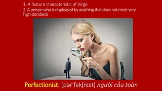 2.Apersonwhoisdispleasedbyanythingthatdoesnotmeet very
highstandards
Perfectionist: [pər'fekʃnɪst] người cầu toàn
1. A feature characteristic of Virgo
 