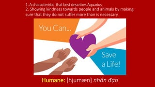 1.Acharacteristic thatbestdescribes Aquarius
Humane: [hjumæn] nhân đạo
2. Showing kindness towards people and animals by making
sure that they do not suffer more than is necessary
 
