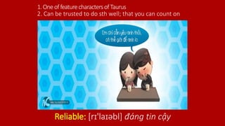1.OneoffeaturecharactersofTaurus
Reliable: [rɪ'laɪəbl] đáng tin cậy
2. Can be trusted to do sth well; that you can count on
 