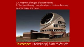 1.Amagnifierofimagesofdistantobjects
Telescope: ['telɪskəʊp] kính thiên văn
2. You look through to make objects that are far away
appear larger and nearer
 