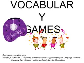VOCABULARY GAMES Games are excerpted from:  Bowers, E. & Keisler, L. (in press).  Academic English: Supporting English Language Learners:  Everyday, Every Lesson . Huntington Beach, CA: Shell Education. 