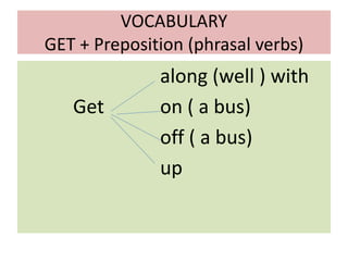 VOCABULARY
GET + Preposition (phrasal verbs)
along (well ) with
Get on ( a bus)
off ( a bus)
up
 