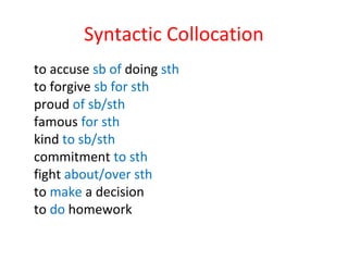 Syntactic Collocation
to accuse sb of doing sth
to forgive sb for sth
proud of sb/sth
famous for sth
kind to sb/sth
commitment to sth
fight about/over sth
to make a decision
to do homework
 