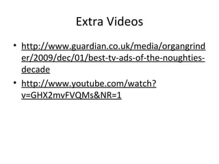 • http://www.guardian.co.uk/media/organgrind
er/2009/dec/01/best-tv-ads-of-the-noughties-
decade
• http://www.youtube.com/watch?
v=GHX2mvFVQMs&NR=1
Extra Videos
 