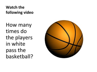 Watch the
following video
How many
times do
the players
in white
pass the
basketball?
 
