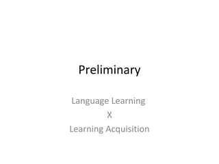 Preliminary
Language Learning
X
Learning Acquisition
 