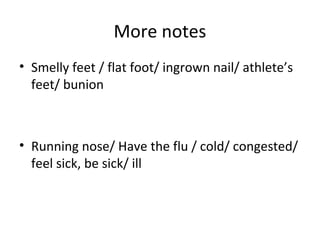 • Smelly feet / flat foot/ ingrown nail/ athlete’s
feet/ bunion
• Running nose/ Have the flu / cold/ congested/
feel sick, be sick/ ill
More notes
 