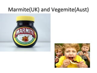 Marmite(UK) and Vegemite(Aust)
 