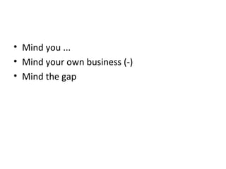 • Mind you ...
• Mind your own business (-)
• Mind the gap
 