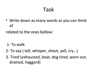 Task
• Write down as many words as you can think
of
related to the ones bellow:
1- To walk
2- To say ( tell, whisper, shout, yell, cry…)
3- Tired (exhausted, beat, dog tired, worn out,
drained, haggard)
 