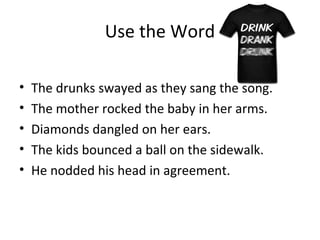 Use the Word
• The drunks swayed as they sang the song.
• The mother rocked the baby in her arms.
• Diamonds dangled on her ears.
• The kids bounced a ball on the sidewalk.
• He nodded his head in agreement.
 