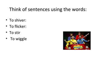 Think of sentences using the words:
• To shiver:
• To flicker:
• To stir
• To wiggle
 