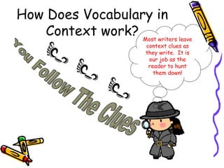 How Does Vocabulary in
Context work? Most writers leave
context clues as
they write. It is
our job as the
reader to hunt
them down!
 