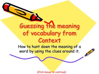 Guessing the meaning of vocabularyfromContext,[object Object],How to hunt down the meaning of a word by using the clues around it.,[object Object],{Click mouse to continue},[object Object]