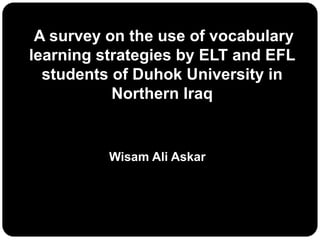 A survey on the use of vocabulary
learning strategies by ELT and EFL
students of Duhok University in
Northern Iraq
Wisam Ali Askar
 