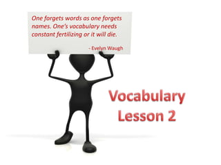 One forgets words as one forgets names. One’s vocabulary needs constant fertilizing or it will die.                                             - Evelyn Waugh Vocabulary Lesson 2 