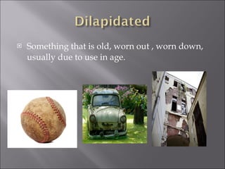 Something that is old, worn out , worn down, usually due to use in age.