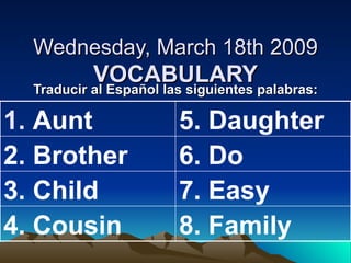Wednesday, March 18th 2009 VOCABULARY Traducir al Español las siguientes palabras: 8. Family 4. Cousin 7. Easy 3. Child 6. Do 2. Brother 5. Daughter ,[object Object]
