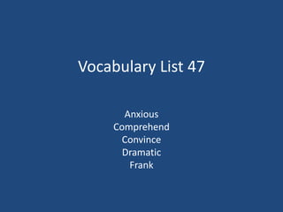 Vocabulary List 47
Anxious
Comprehend
Convince
Dramatic
Frank
 
