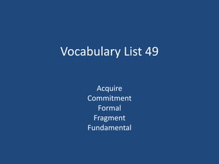 Vocabulary List 49
Acquire
Commitment
Formal
Fragment
Fundamental
 