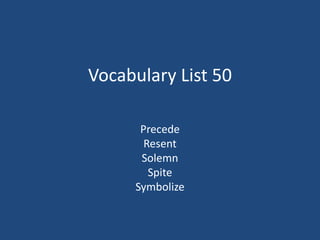 Vocabulary List 50
Precede
Resent
Solemn
Spite
Symbolize
 