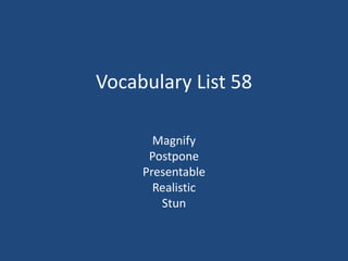 Vocabulary List 58
Magnify
Postpone
Presentable
Realistic
Stun
 