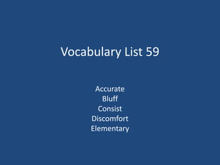 Vocabulary List 59
Accurate
Bluff
Consist
Discomfort
Elementary
 