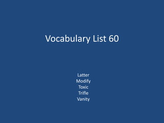 Vocabulary List 60
Latter
Modify
Toxic
Trifle
Vanity
 