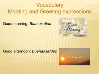 Vocabulary
Meeting and Greeting expressions
Good morning: Buenos días
Good afternoon: Buenas tardes
 