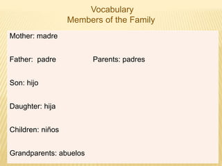 Vocabulary
Members of the Family
Mother: madre
Father: padre Parents: padres
Son: hijo
Daughter: hija
Children: niños
Grandparents: abuelos
 