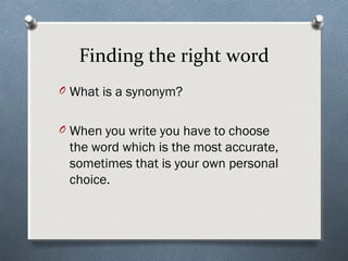 Finding the right word
O What is a synonym?
O When you write you have to choose
the word which is the most accurate,
sometimes that is your own personal
choice.
 