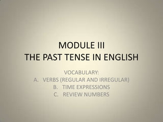 MODULE III
THE PAST TENSE IN ENGLISH
VOCABULARY:
A. VERBS (REGULAR AND IRREGULAR)
B. TIME EXPRESSIONS
C. REVIEW NUMBERS
 