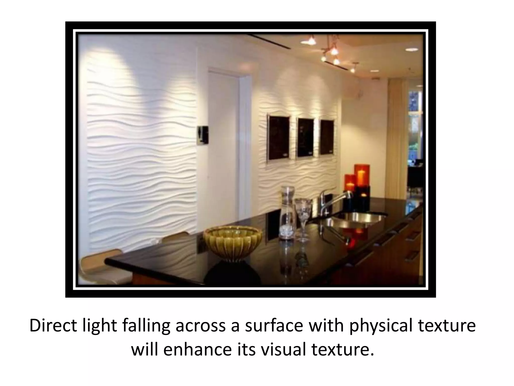 Direct light falling across a surface with physical texture
will enhance its visual texture.
 