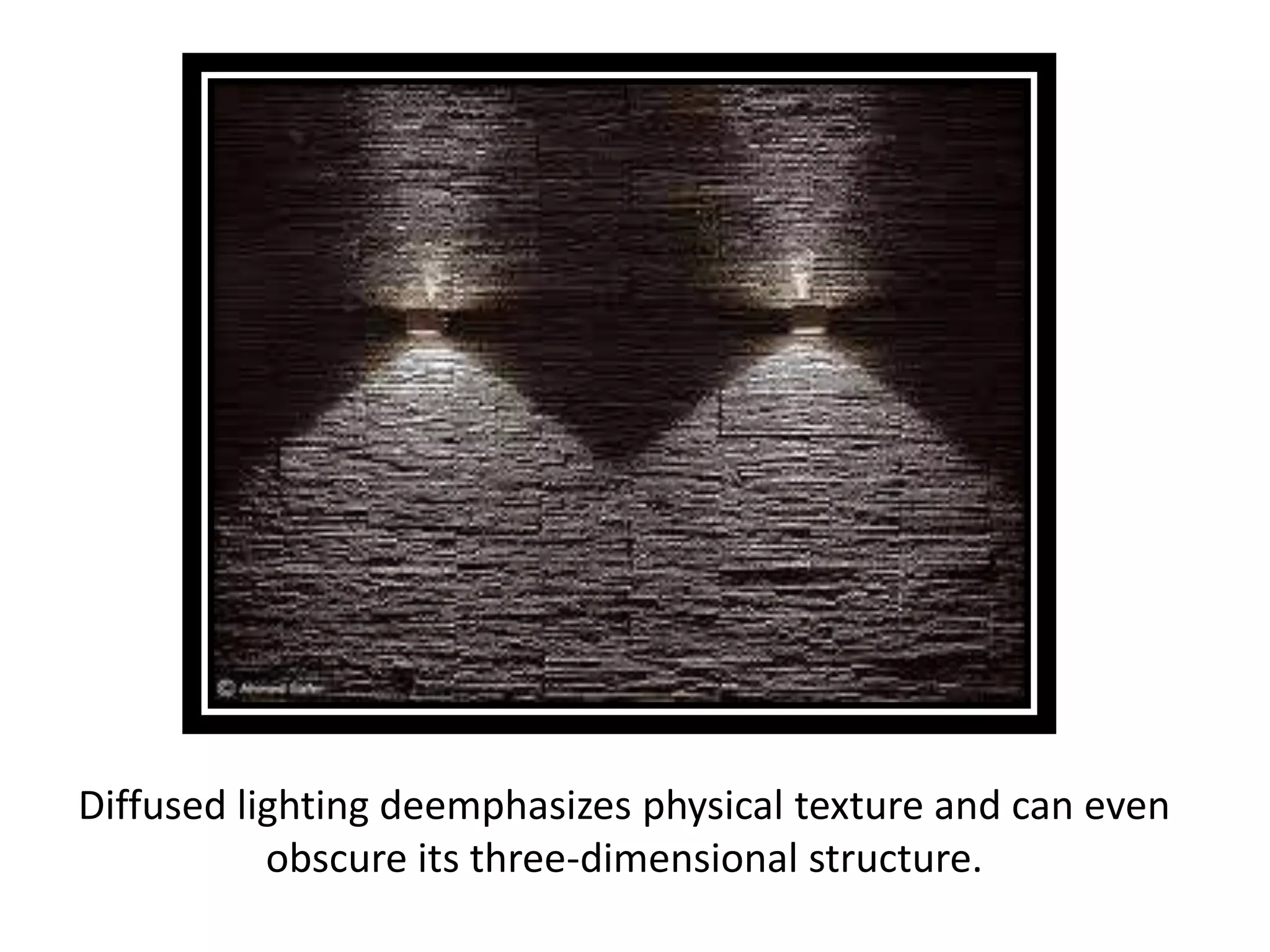 Diffused lighting deemphasizes physical texture and can even
obscure its three-dimensional structure.
 