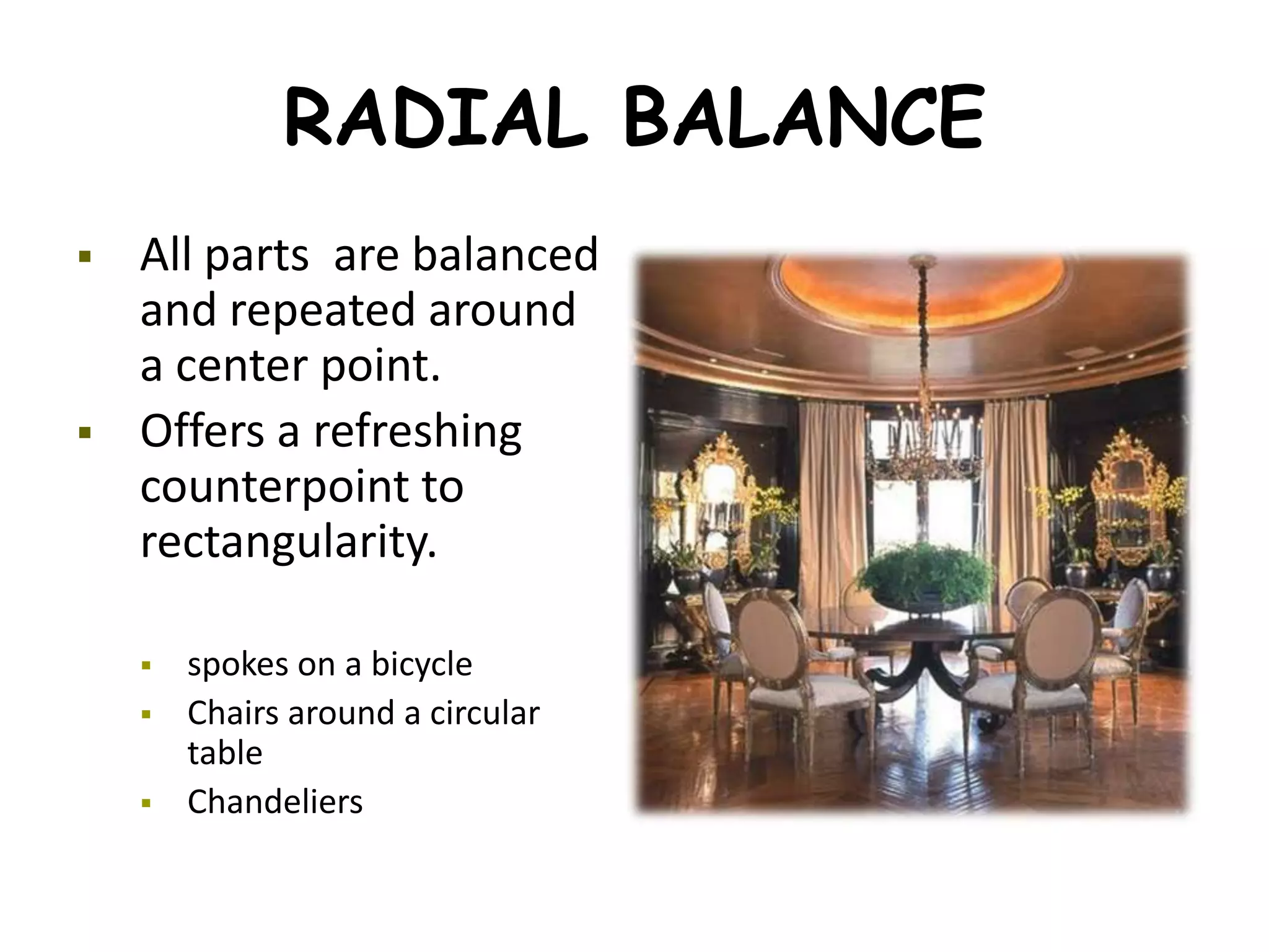 RADIAL BALANCE
 All parts are balanced
and repeated around
a center point.
 Offers a refreshing
counterpoint to
rectangularity.
 spokes on a bicycle
 Chairs around a circular
table
 Chandeliers
 
