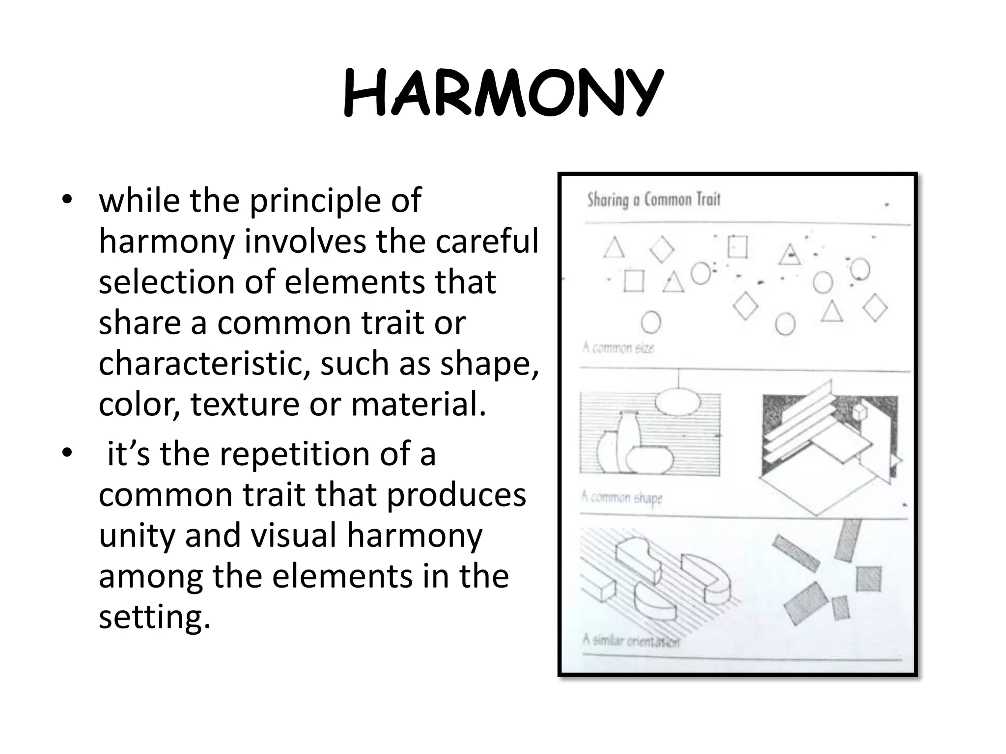 HARMONY
• while the principle of
harmony involves the careful
selection of elements that
share a common trait or
characteristic, such as shape,
color, texture or material.
• it’s the repetition of a
common trait that produces
unity and visual harmony
among the elements in the
setting.
 