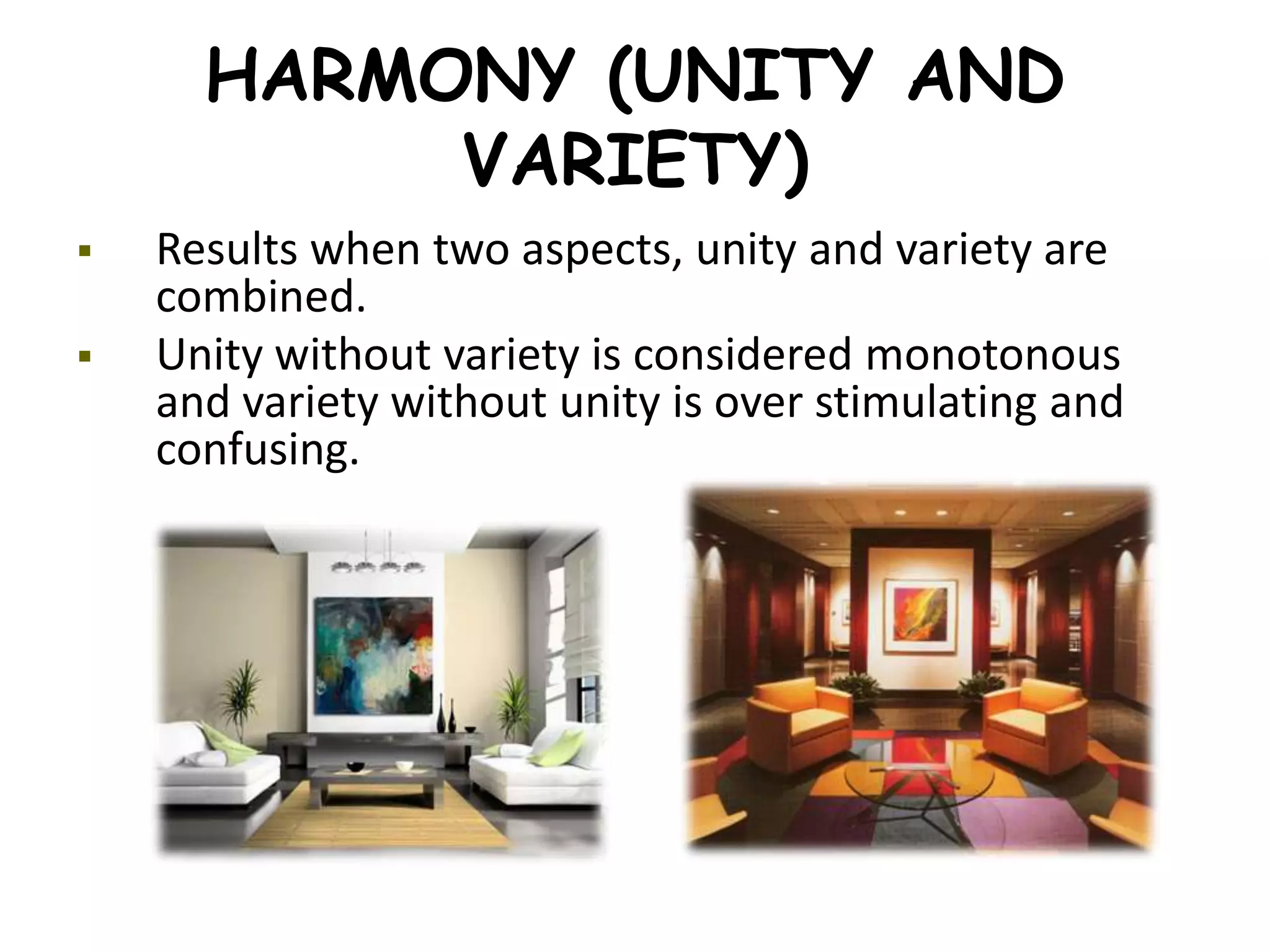 HARMONY (UNITY AND
VARIETY)
 Results when two aspects, unity and variety are
combined.
 Unity without variety is considered monotonous
and variety without unity is over stimulating and
confusing.
 